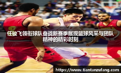 三亿任骏飞领衔球队奋战新赛季展现篮球风采与团队精神的精彩时刻