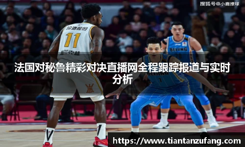 三亿法国对秘鲁精彩对决直播网全程跟踪报道与实时分析